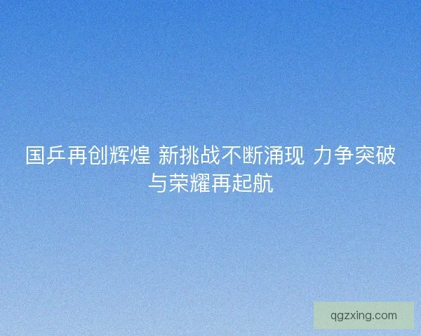 国乒再创辉煌 新挑战不断涌现 力争突破与荣耀再起航