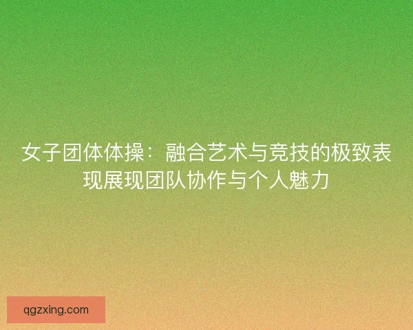女子团体体操：融合艺术与竞技的极致表现展现团队协作与个人魅力