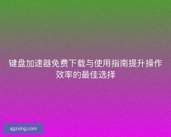 键盘加速器免费下载与使用指南提升操作效率的最佳选择