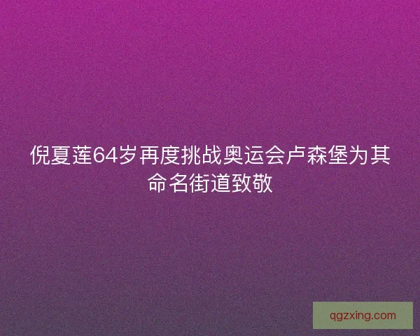 倪夏莲64岁再度挑战奥运会卢森堡为其命名街道致敬