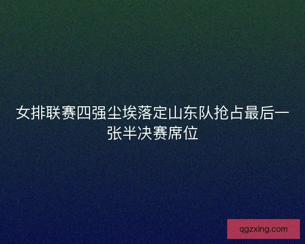 女排联赛四强尘埃落定山东队抢占最后一张半决赛席位