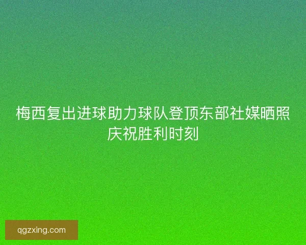梅西复出进球助力球队登顶东部社媒晒照庆祝胜利时刻