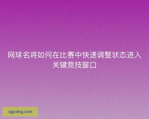 网球名将如何在比赛中快速调整状态进入关键竞技窗口