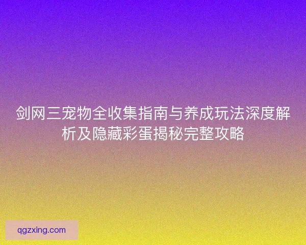 剑网三宠物全收集指南与养成玩法深度解析及隐藏彩蛋揭秘完整攻略