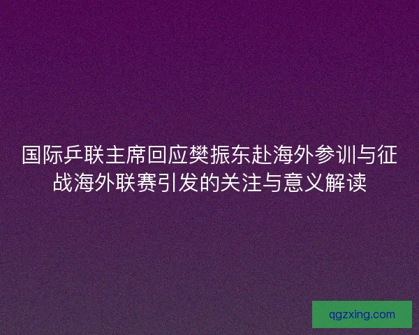 国际乒联主席回应樊振东赴海外参训与征战海外联赛引发的关注与意义解读