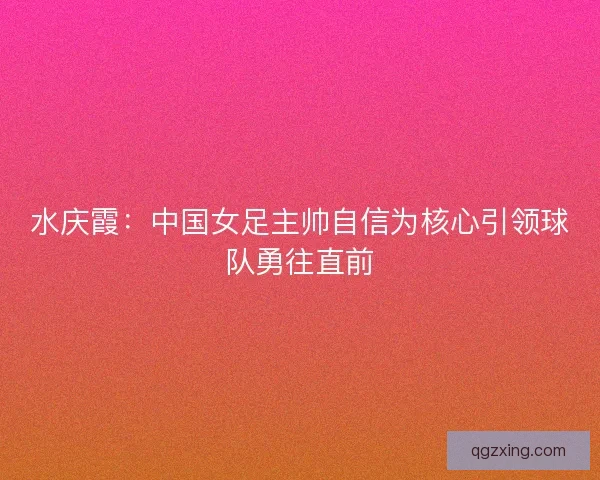 水庆霞：中国女足主帅自信为核心引领球队勇往直前
