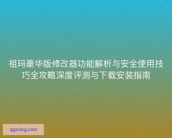 祖玛豪华版修改器功能解析与安全使用技巧全攻略深度评测与下载安装指南