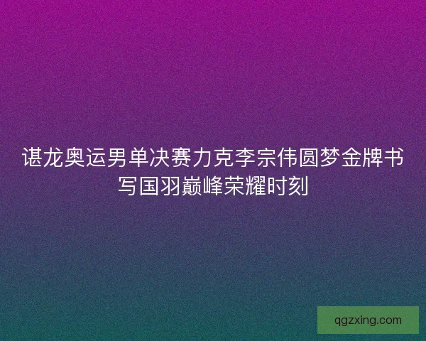 谌龙奥运男单决赛力克李宗伟圆梦金牌书写国羽巅峰荣耀时刻 谌龙奥运男单决赛力克李宗伟圆梦金牌书写国羽巅峰荣耀时刻