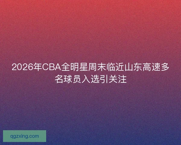 2026年CBA全明星周末临近山东高速多名球员入选引关注