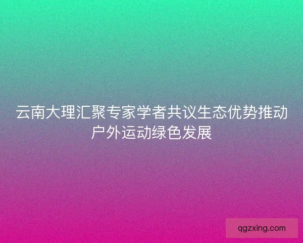 云南大理汇聚专家学者共议生态优势推动户外运动绿色发展