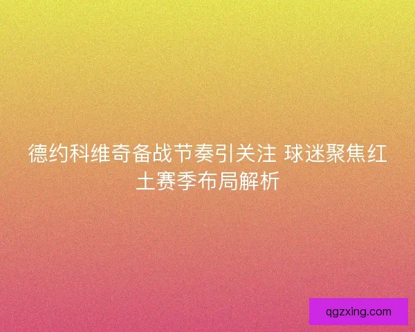 德约科维奇备战节奏引关注 球迷聚焦红土赛季布局解析