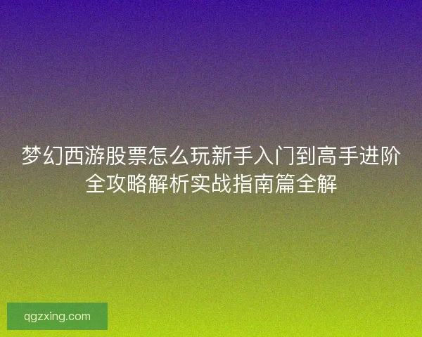 梦幻西游股票怎么玩新手入门到高手进阶全攻略解析实战指南篇全解 梦幻西游股票怎么玩新手入门到高手进阶全攻略解析实战指南篇全解
