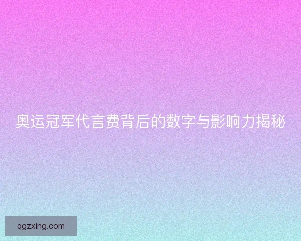 奥运冠军代言费背后的数字与影响力揭秘 奥运冠军代言费背后的数字与影响力揭秘