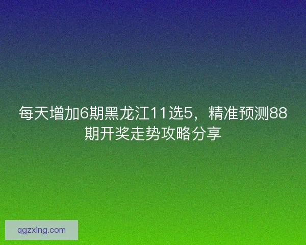 每天增加6期黑龙江11选5，精准预测88期开奖走势攻略分享