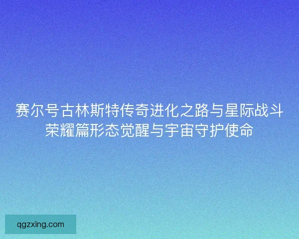 赛尔号古林斯特传奇进化之路与星际战斗荣耀篇形态觉醒与宇宙守护使命 赛尔号古林斯特传奇进化之路与星际战斗荣耀篇形态觉醒与宇宙守护使命