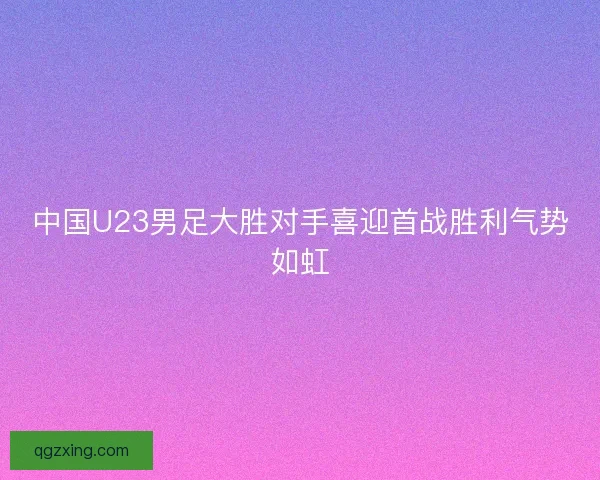 中国U23男足大胜对手喜迎首战胜利气势如虹 中国U23男足大胜对手喜迎首战胜利气势如虹