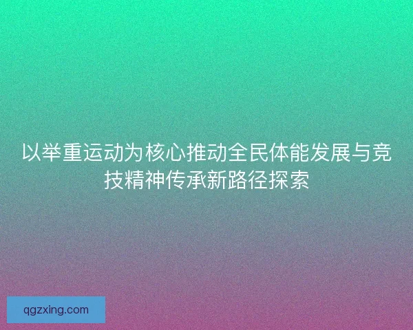 以举重运动为核心推动全民体能发展与竞技精神传承新路径探索