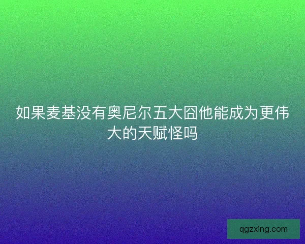 如果麦基没有奥尼尔五大囧他能成为更伟大的天赋怪吗 如果麦基没有奥尼尔五大囧他能成为更伟大的天赋怪吗