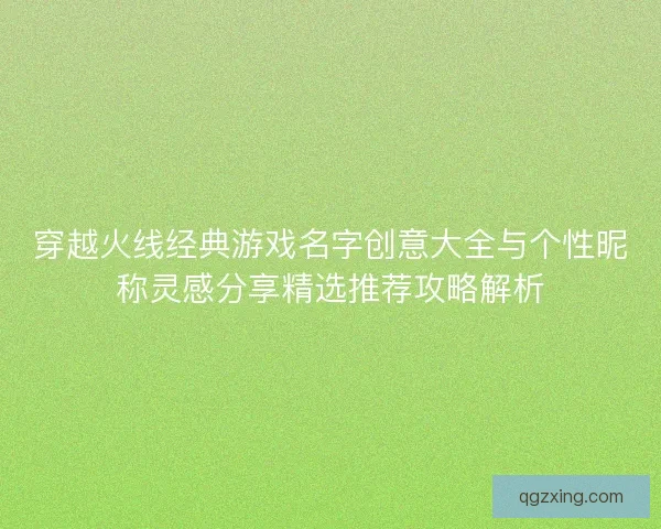 穿越火线经典游戏名字创意大全与个性昵称灵感分享精选推荐攻略解析 穿越火线经典游戏名字创意大全与个性昵称灵感分享精选推荐攻略解析