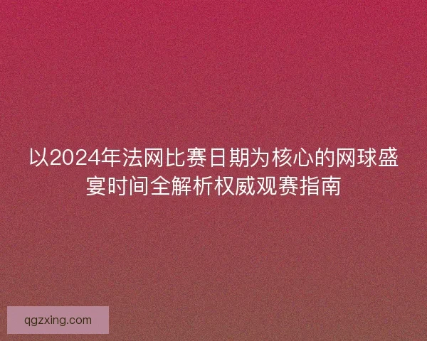 以2024年法网比赛日期为核心的网球盛宴时间全解析权威观赛指南