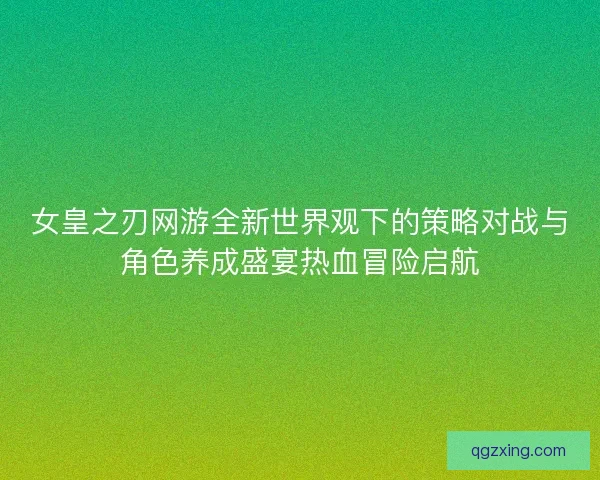 女皇之刃网游全新世界观下的策略对战与角色养成盛宴热血冒险启航