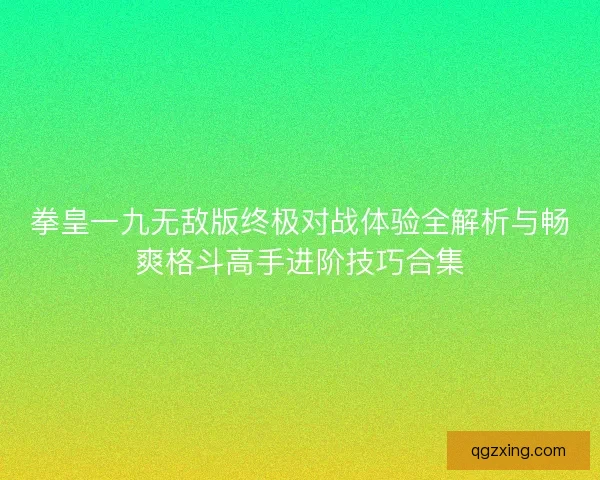 拳皇一九无敌版终极对战体验全解析与畅爽格斗高手进阶技巧合集
