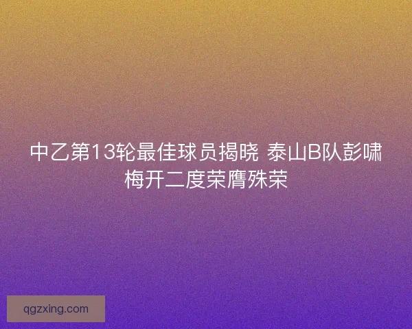 中乙第13轮最佳球员揭晓 泰山B队彭啸梅开二度荣膺殊荣